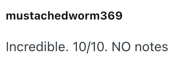 mustachedworm369 Incredible. 10/10. NO notes