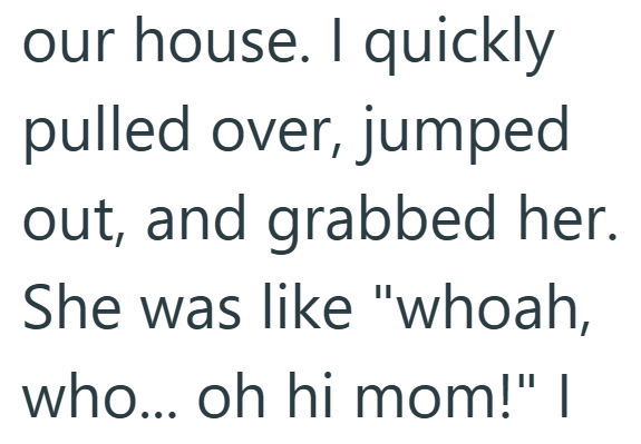 our house. I quickly pulled over, jumped out, and grabbed her. She was like "whoah, who... oh hi mom!" |