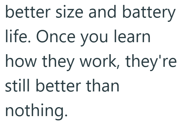 better size and battery life. Once you learn how they work, they're still better than nothing.