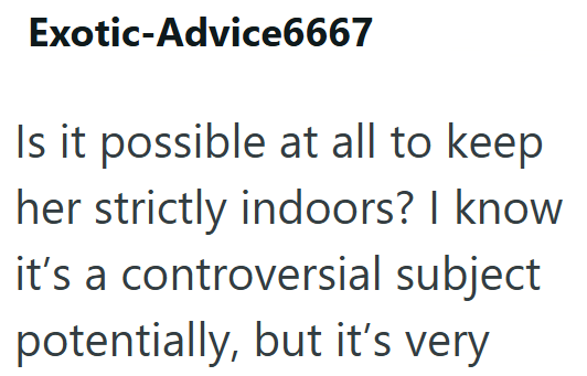Exotic-Advice6667 Is it possible at all to keep her strictly indoors? I know it's a controversial subject potentially, but it's very