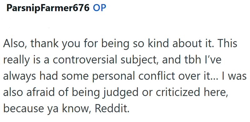 ParsnipFarmer676 OP Also, thank you for being so kind about it. This really is a controversial subject, and tbh I've always had some personal conflict over it... I was also afraid of being judged or criticized here, because ya know, Reddit.