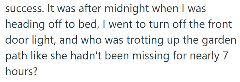 success. It was after midnight when I was heading off to bed, I went to turn off the front door light, and who was trotting up the garden path like she hadn't been missing for nearly 7 hours?