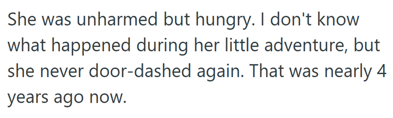 She was unharmed but hungry. I don't know what happened during her little adventure, but she never door-dashed again. That was nearly 4 years ago now.