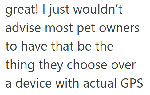 great! I just wouldn't advise most pet owners to have that be the thing they choose over a device with actual GPS