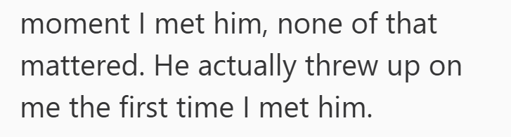 moment I met him, none of that mattered. He actually threw up on me the first time I met him.