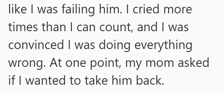 like I was failing him. I cried more times than I can count, and I was convinced I was doing everything wrong. At one point, my mom asked if I wanted to take him back.