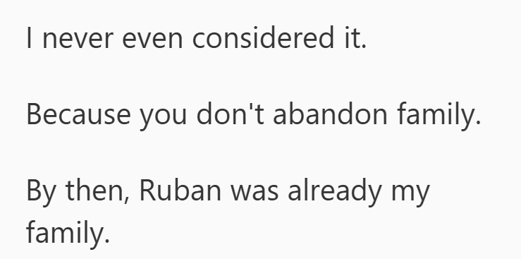 I never even considered it. Because you don't abandon family. By then, Ruban was already my family.