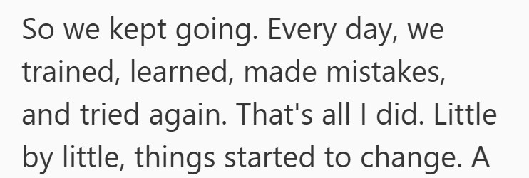 So we kept going. Every day, we trained, learned, made mistakes, and tried again. That's all I did. Little by little, things started to change. A