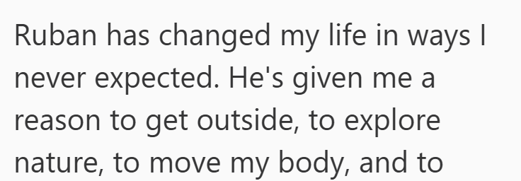 Ruban has changed my life in ways I never expected. He's given me a reason to get outside, to explore nature, to move my body, and to
