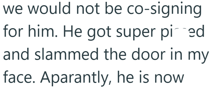 we would not be co-signing for him. He got super pied and slammed the door in my face. Aparantly, he is now