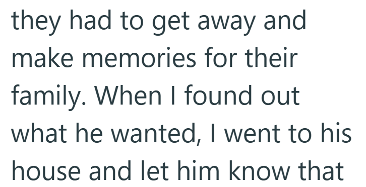 they had to get away and make memories for their family. When I found out what he wanted, I went to his house and let him know that