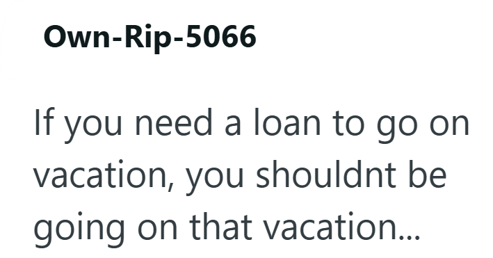 Own-Rip-5066 If you need a loan to go on vacation, you shouldnt be going on that vacation...