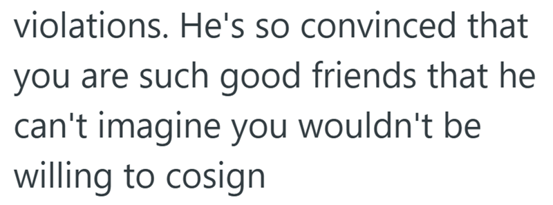 violations. He's so convinced that you are such good friends that he can't imagine you wouldn't be willing to cosign