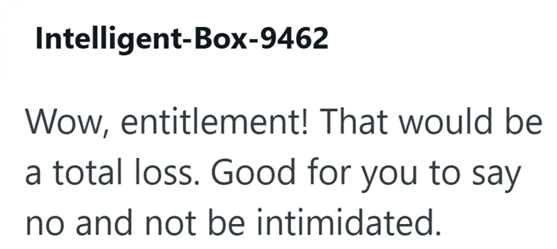 Intelligent-Box-9462 Wow, entitlement! That would be a total loss. Good for you to say no and not be intimidated.