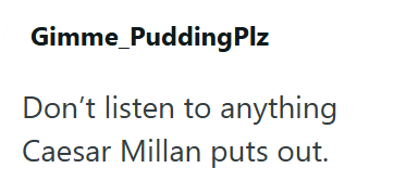 Gimme PuddingPlz Don't listen to anything Caesar Millan puts out.
