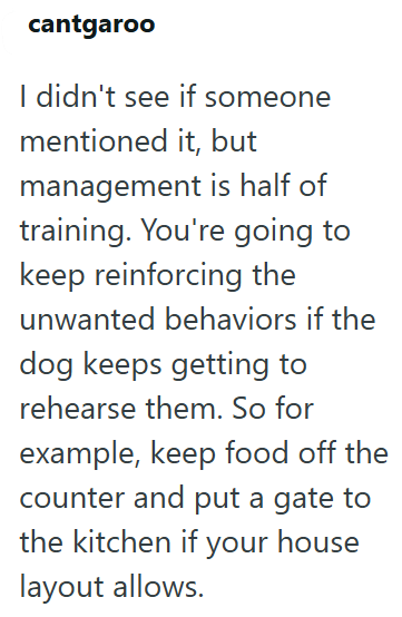cantgaroo I didn't see if someone mentioned it, but management is half of training. You're going to keep reinforcing the unwanted behaviors if the dog keeps getting to rehearse them. So for example, keep food off the counter and put a gate to the kitchen if your house layout allows.