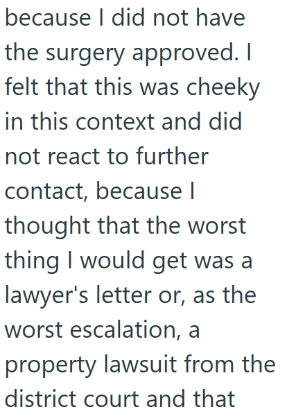 because I did not have the surgery approved. I felt that this was cheeky in this context and did not react to further contact, because | thought that the worst thing I would get was a lawyer's letter or, as the worst escalation, a property lawsuit from the district court and that