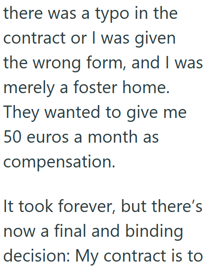 there was a typo in the contract or I was given the wrong form, and I was merely a foster home. They wanted to give me 50 euros a month as compensation. It took forever, but there's now a final and binding decision: My contract is to