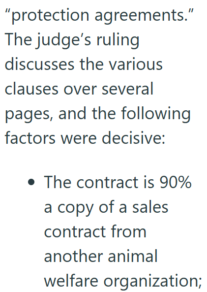 "protection agreements." The judge's ruling discusses the various clauses over several pages, and the following factors were decisive: • The contract is 90% a copy of a sales contract from another animal welfare organization;