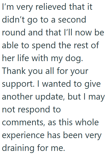 I'm very relieved that it didn't go to a second round and that I'll now be able to spend the rest of her life with my dog. Thank you all for your support. I wanted to give another update, but I may not respond to comments, as this whole experience has been very draining for me.