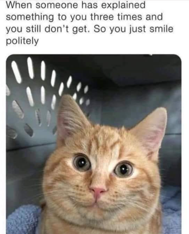When someone has explained something to you three times and you still don't get. So you just smile politely