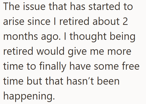 The issue that has started to arise since I retired about 2 months ago. I thought being retired would give me more time to finally have some free time but that hasn't been happening.