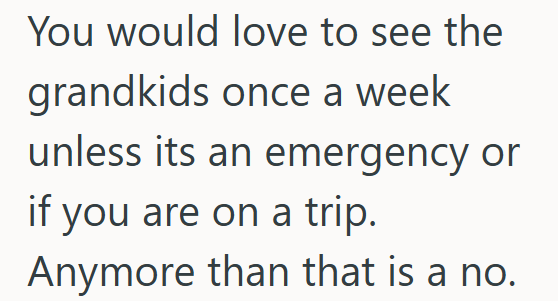 You would love to see the grandkids once a week unless its an emergency or if you are on a trip. Anymore than that is a no.