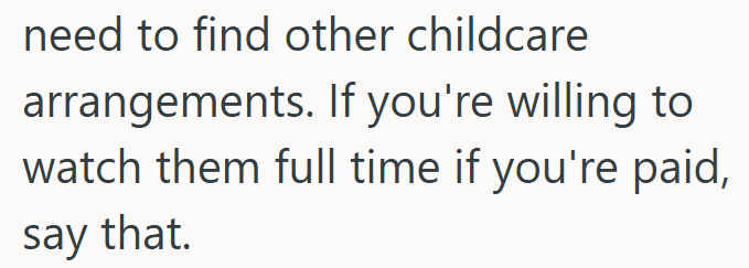 need to find other childcare arrangements. If you're willing to watch them full time if you're paid, say that.