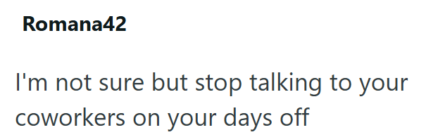 Romana42 I'm not sure but stop talking to your coworkers on your days off