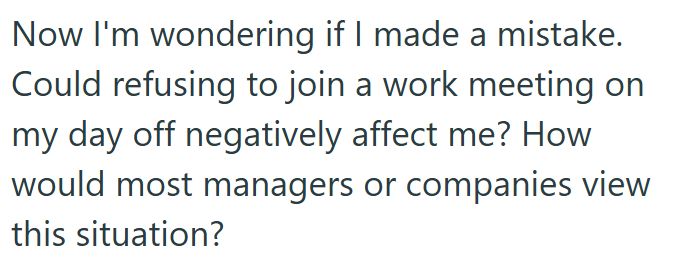 Now I'm wondering if I made a mistake. Could refusing to join a work meeting on my day off negatively affect me? How would most managers or companies view this situation?