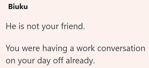 Biuku He is not your friend. You were having a work conversation on your day off already.