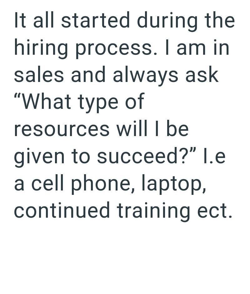 It all started during the hiring process. I am in sales and always ask "What type of resources will I be given to succeed?" I.e a cell phone, laptop, continued training ect.