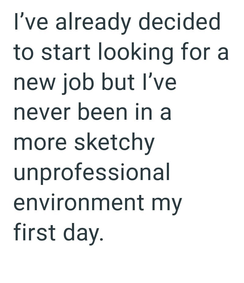 I've already decided to start looking for a new job but I've never been in a more sketchy unprofessional environment my first day.