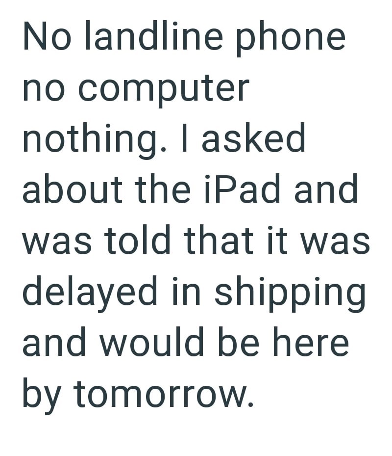 No landline phone no computer nothing. I asked about the iPad and was told that it was delayed in shipping and would be here by tomorrow.
