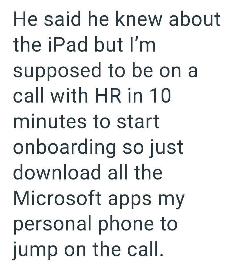He said he knew about the iPad but I'm supposed to be on a call with HR in 10 minutes to start onboarding so just download all the Microsoft apps my personal phone to jump on the call.