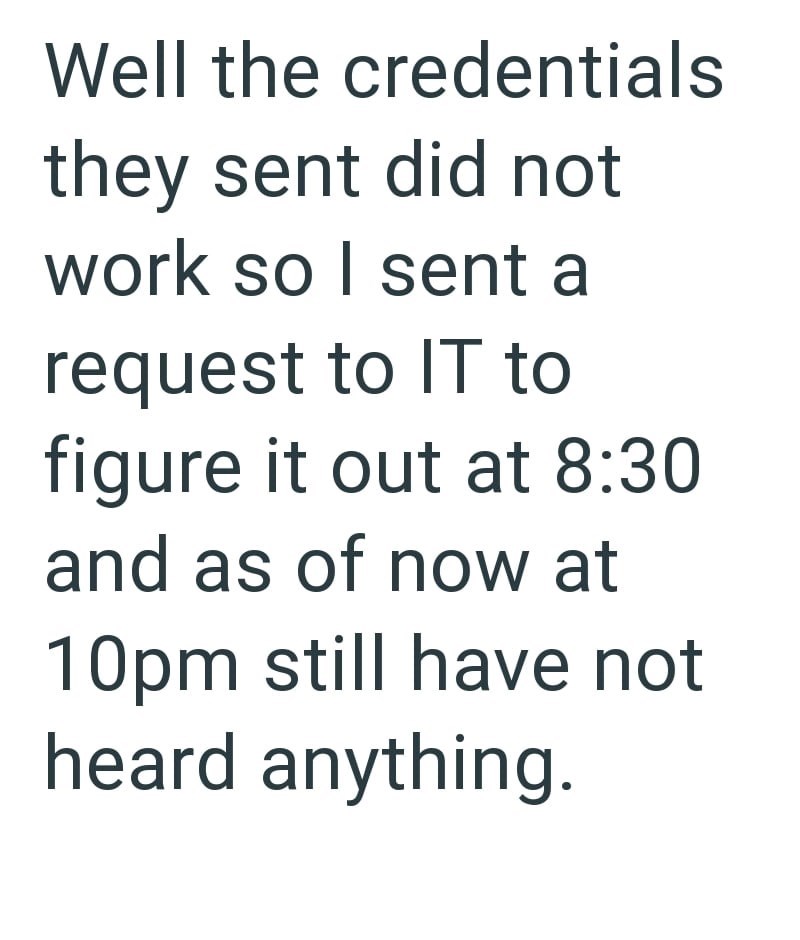 Well the credentials they sent did not work so I sent a request to IT to figure it out at 8:30 and as of now at 10pm still have not heard anything.