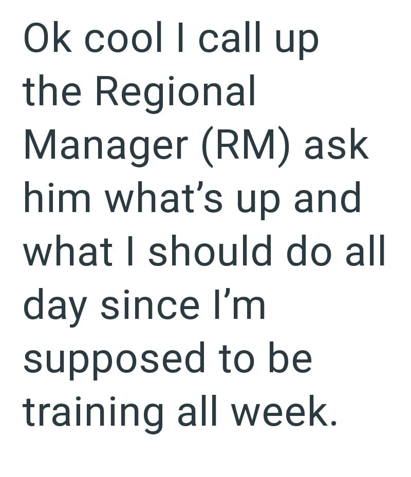 Ok cool I call up the Regional Manager (RM) ask him what's up and what I should do all day since I'm supposed to be training all week.