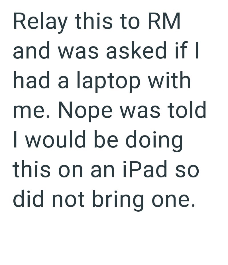 Relay this to RM and was asked if I had a laptop with me. Nope was told I would be doing this on an iPad so did not bring one.