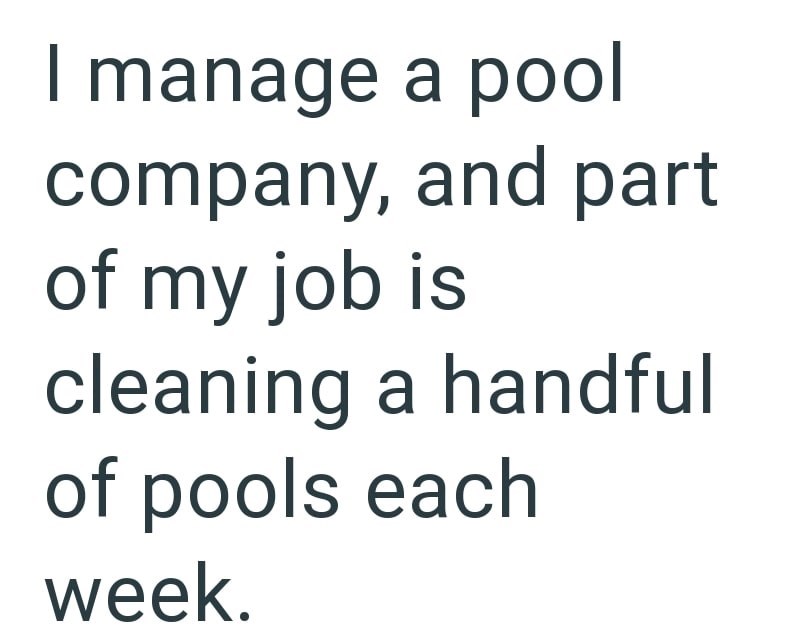 I manage a pool company, and part of my job is cleaning a handful of pools each week.