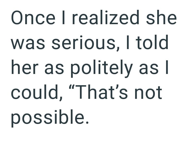 Once I realized she was serious, I told her as politely as I could, "That's not possible.