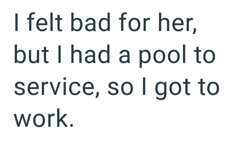 I felt bad for her, but I had a pool to service, so I got to work.