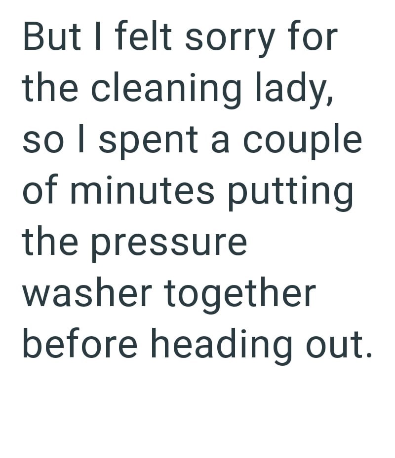 But I felt sorry for the cleaning lady, so I spent a couple of minutes putting the pressure washer together before heading out.