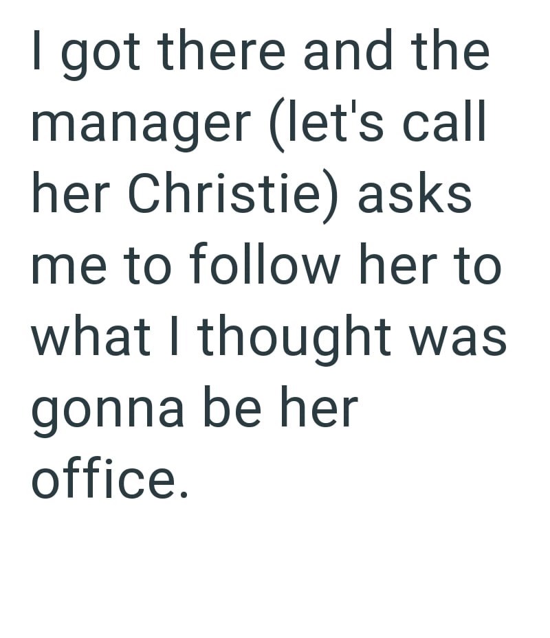 I got there and the manager (let's call her Christie) asks me to follow her to what I thought was gonna be her office.