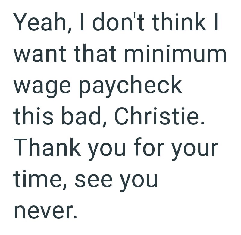Yeah, I don't think I want that minimum wage paycheck this bad, Christie. Thank you for your time, see you never.