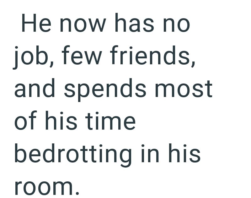 He now has no job, few friends, and spends most of his time bedrotting in his room.