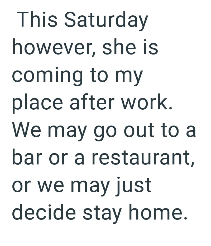 This Saturday however, she is coming to my place after work. We may go out to a bar or a restaurant, or we may just decide stay home.