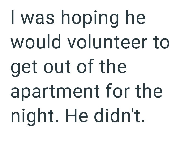 I was hoping he would volunteer to get out of the apartment for the night. He didn't.