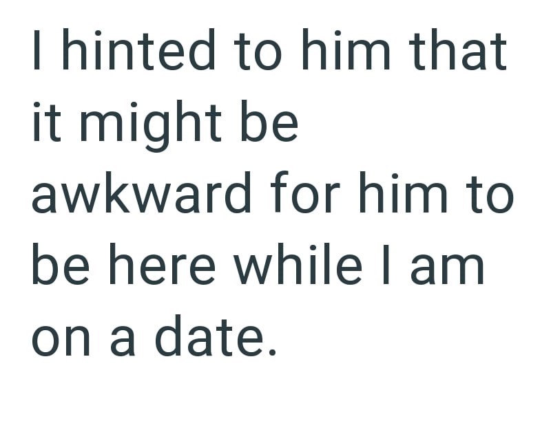 I hinted to him that it might be awkward for him to be here while I am on a date.