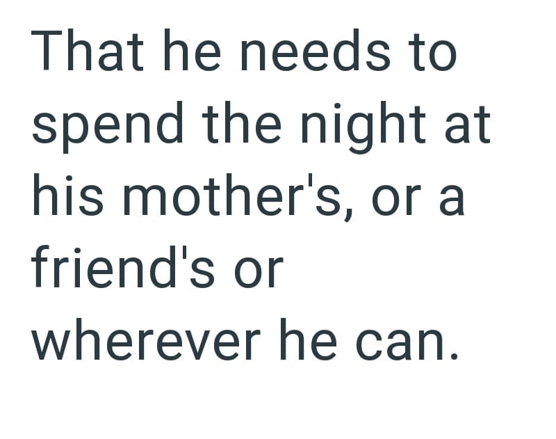 That he needs to spend the night at his mother's, or a friend's or wherever he can.