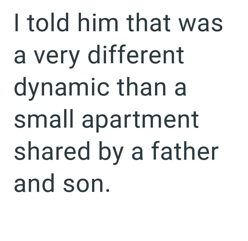 I told him that was a very different dynamic than a small apartment shared by a father and son.